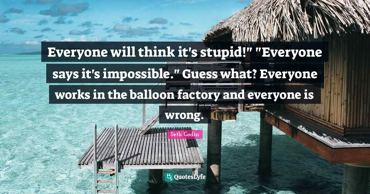 Balloons Quotes: "Everyone will think it's stupid!" "Everyone says it's impossible." Guess what? Everyone works in the balloon factory and everyone is wrong."