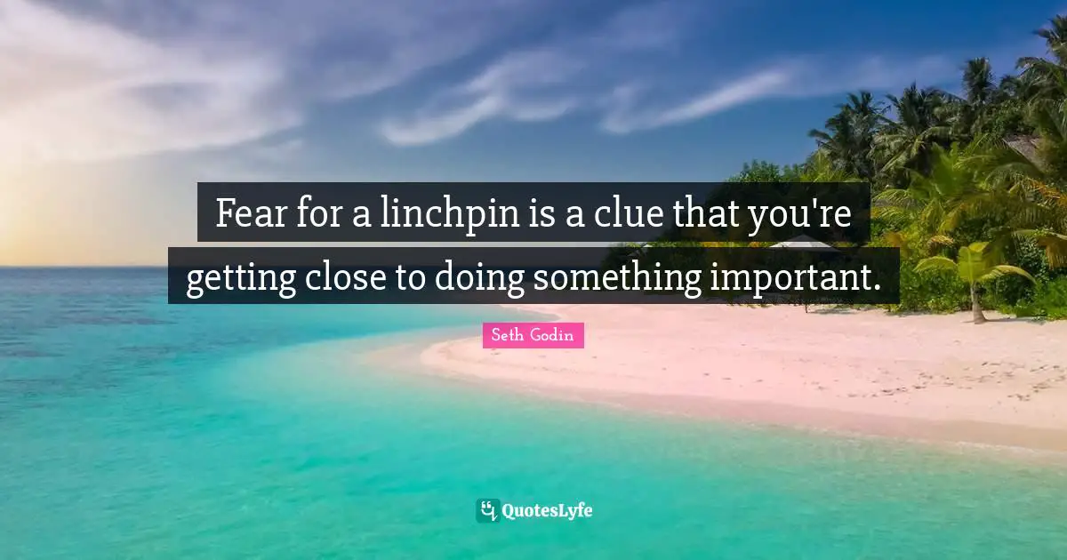 Fear for a linchpin is a clue that you're getting close to doing something important.
