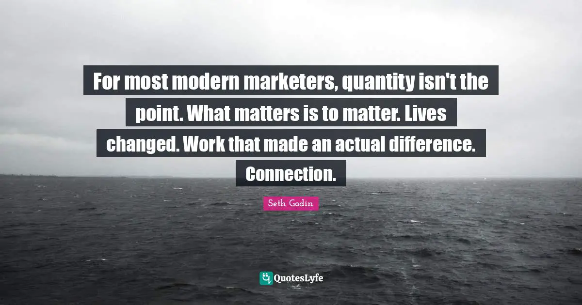 For most modern marketers, quantity isn't the point. What matters is to matter. Lives changed. Work that made an actual difference. Connection.