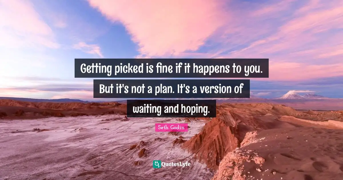 Getting picked is fine if it happens to you. But it's not a plan. It's a version of waiting and hoping.