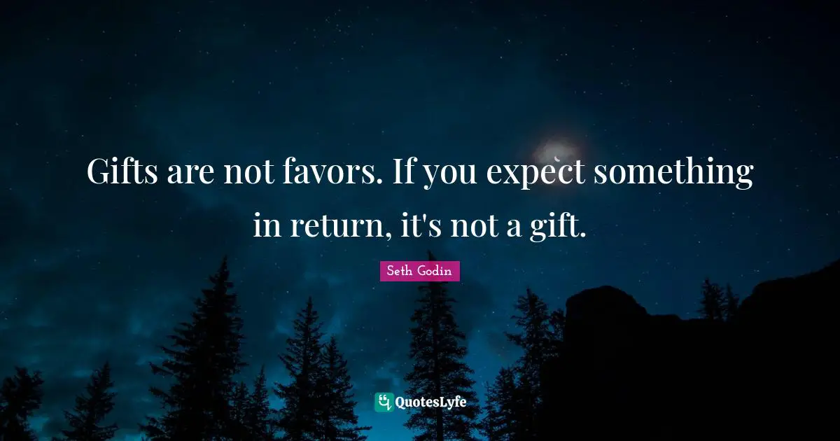 Gifts are not favors. If you expect something in return, it's not a gift.