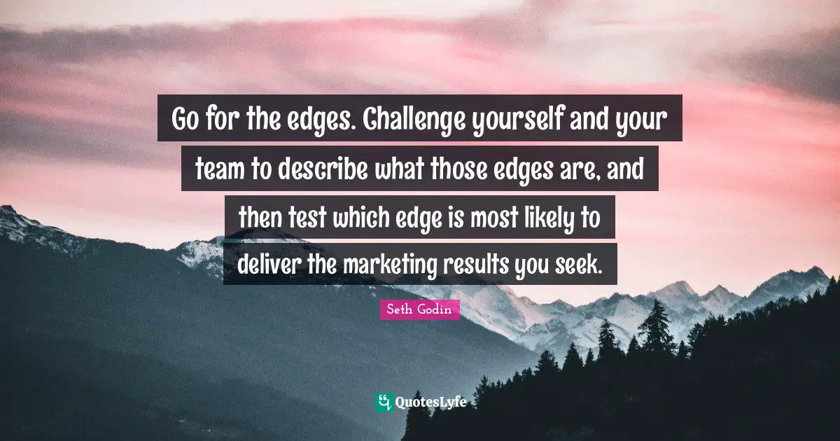Go for the edges. Challenge yourself and your team to describe what those edges are, and then test which edge is most likely to deliver the marketing results you seek.