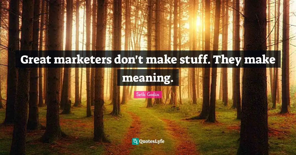 Great marketers don't make stuff. They make meaning.