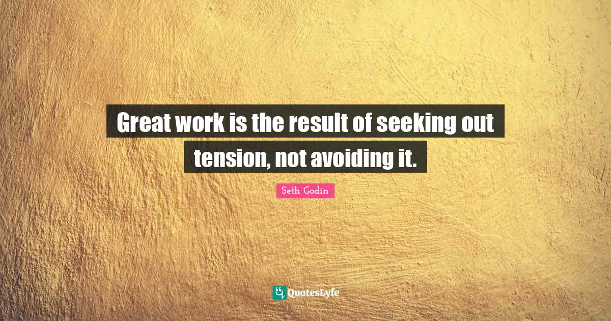 Great work is the result of seeking out tension, not avoiding it.