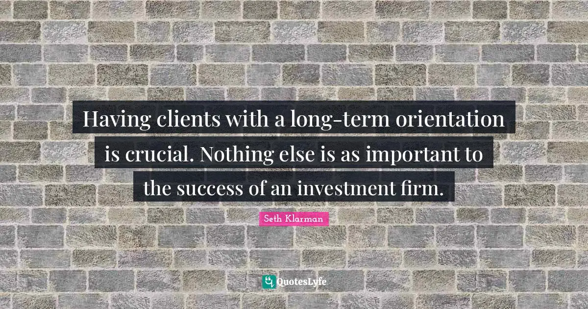 Having clients with a long-term orientation is crucial. Nothing else is as important to the success of an investment firm.