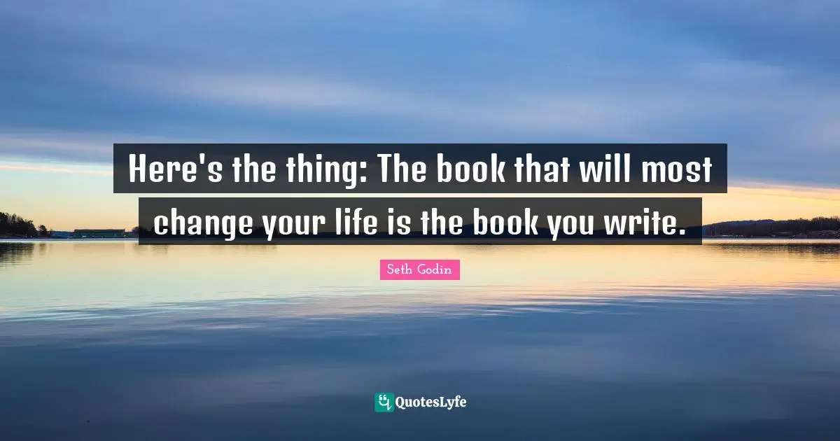 Here's the thing: The book that will most change your life is the book you write.