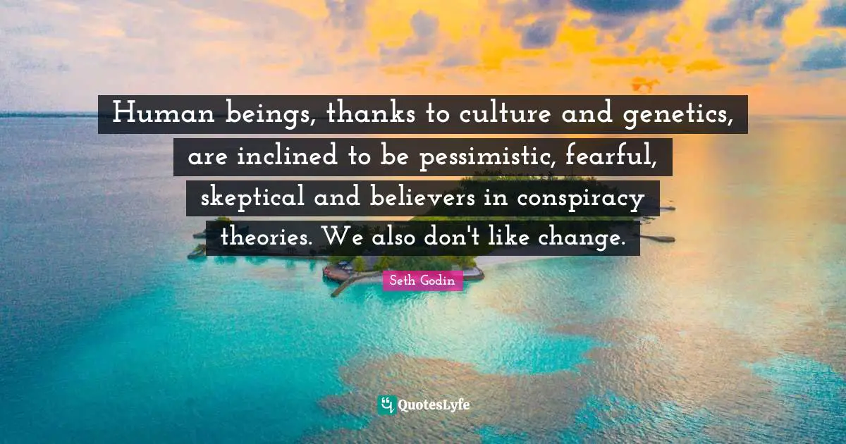 Human beings, thanks to culture and genetics, are inclined to be pessimistic, fearful, skeptical and believers in conspiracy theories. We also don't like change.
