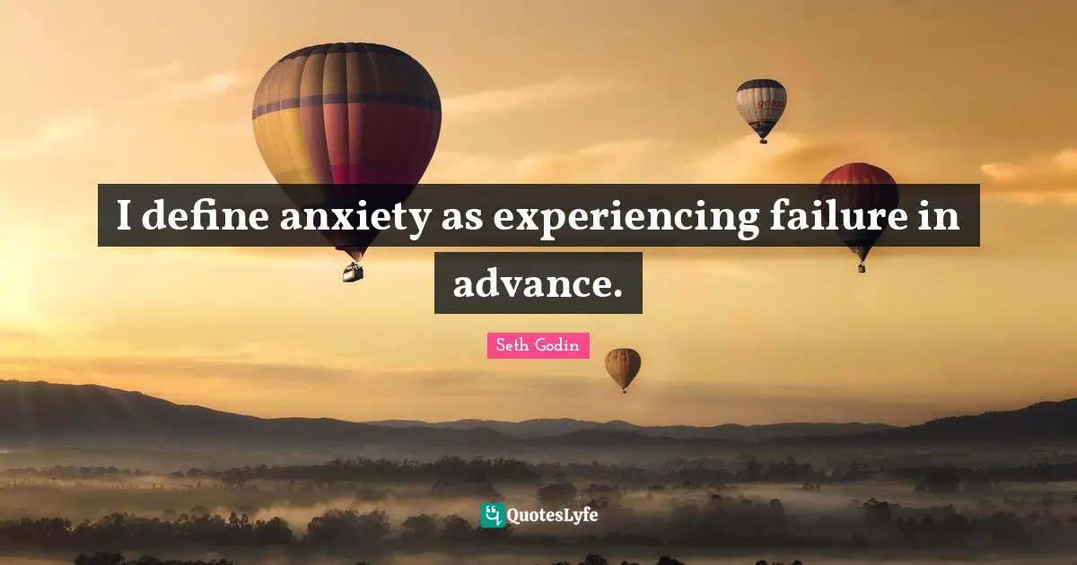I define anxiety as experiencing failure in advance.