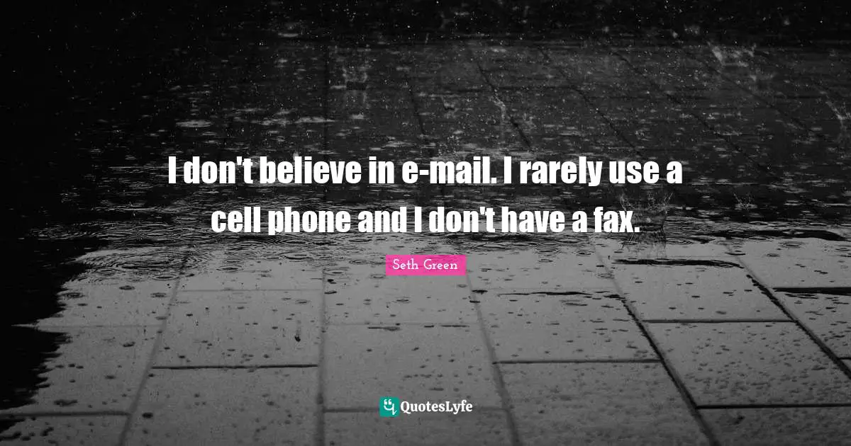 I don't believe in e-mail. I rarely use a cell phone and I don't have a fax.