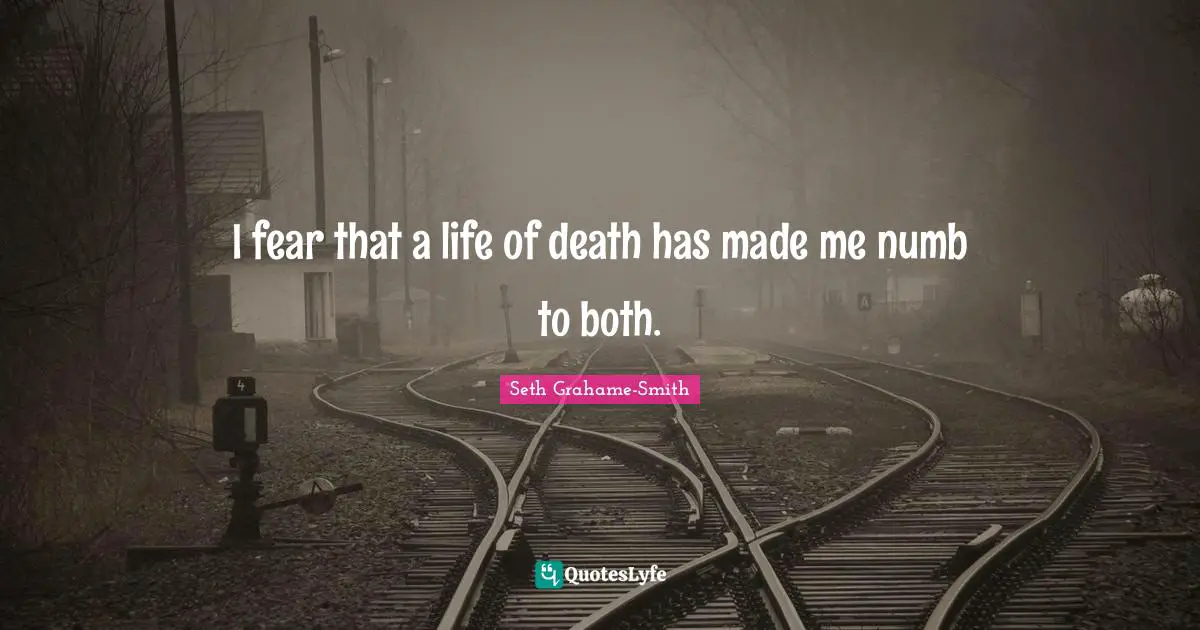 I fear that a life of death has made me numb to both.