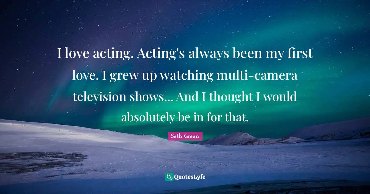 Television Shows Quotes: "I love acting. Acting's always been my first love. I grew up watching multi-camera television shows... And I thought I would absolutely be in for that."