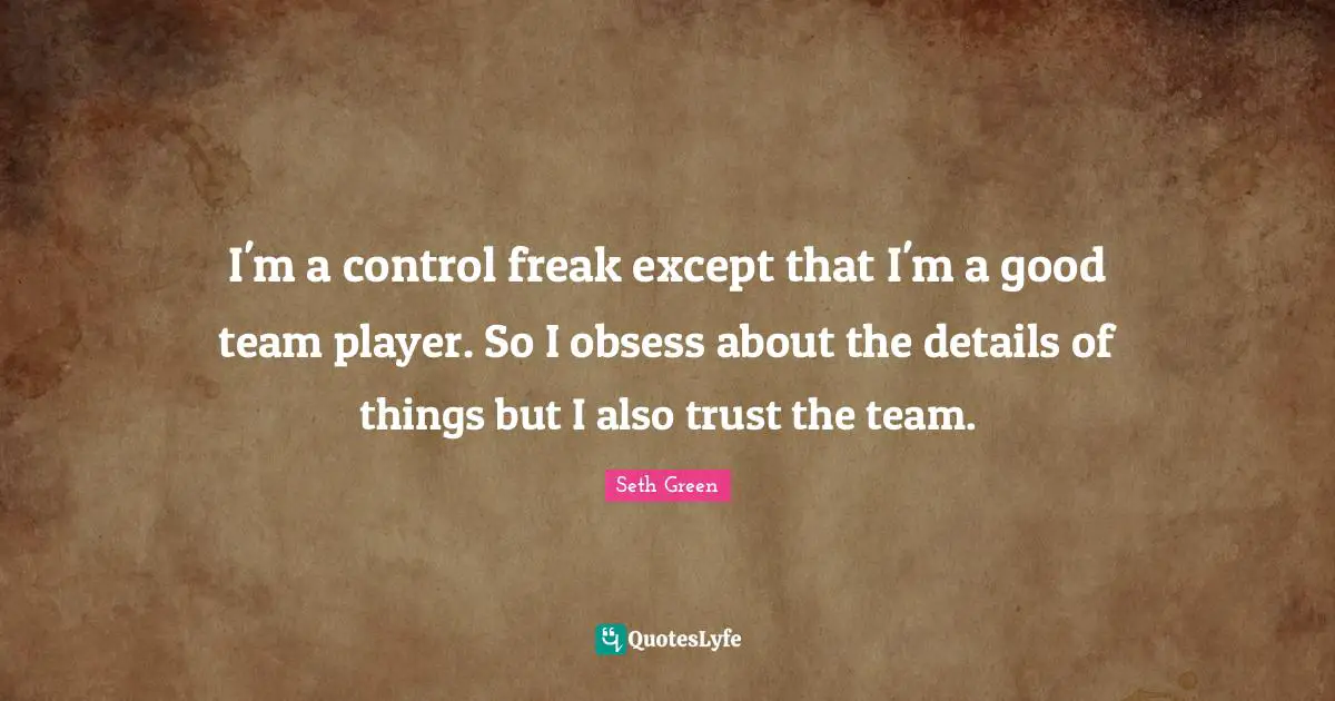 Control Freak Quotes: "I'm a control freak except that I'm a good team player. So I obsess about the details of things but I also trust the team."