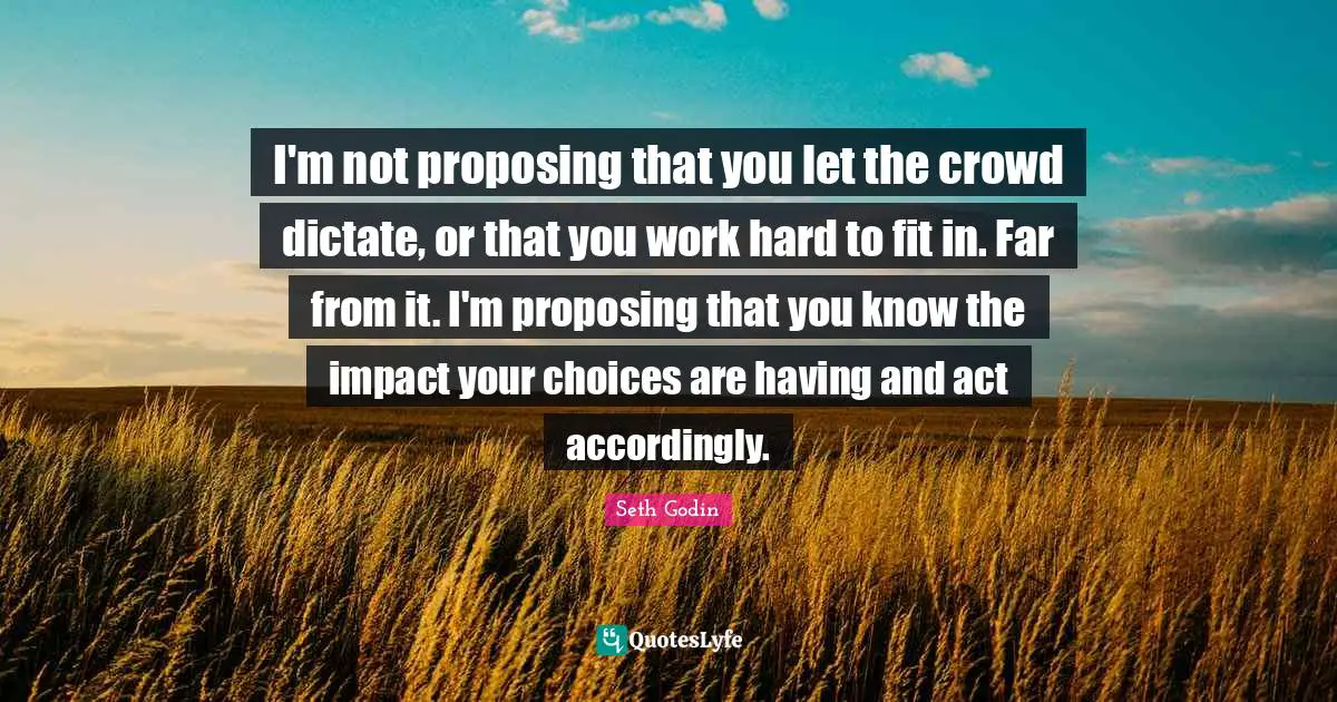 I'm not proposing that you let the crowd dictate, or that you work hard to fit in. Far from it. I'm proposing that you know the impact your choices are having and act accordingly.