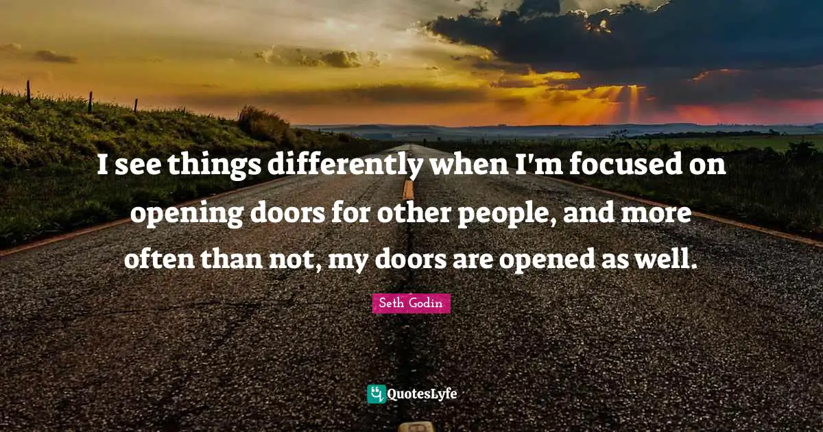 Opening Doors Quotes: "I see things differently when I'm focused on opening doors for other people, and more often than not, my doors are opened as well."