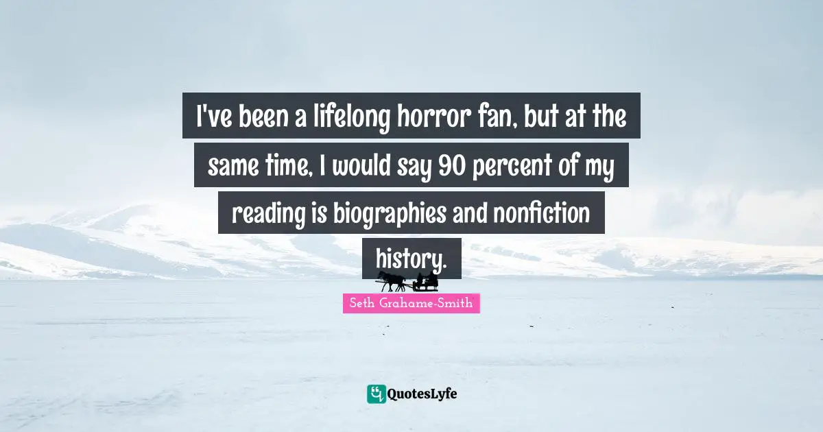 I've been a lifelong horror fan, but at the same time, I would say 90 percent of my reading is biographies and nonfiction history.