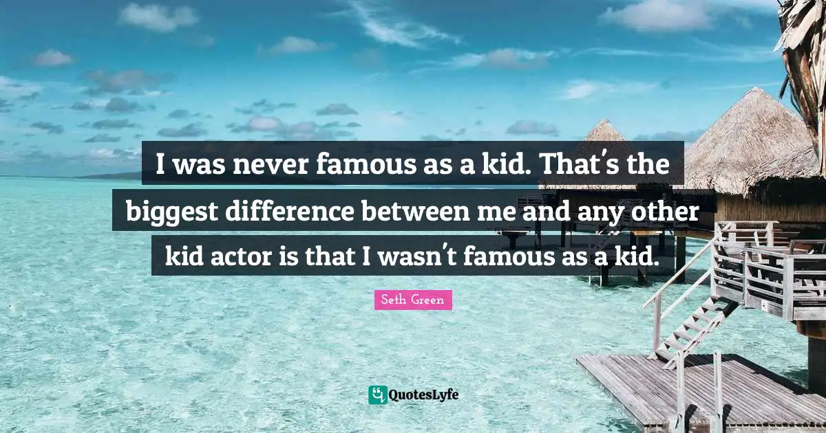 I was never famous as a kid. That's the biggest difference between me and any other kid actor is that I wasn't famous as a kid.