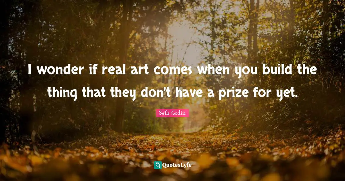 I wonder if real art comes when you build the thing that they don't have a prize for yet.