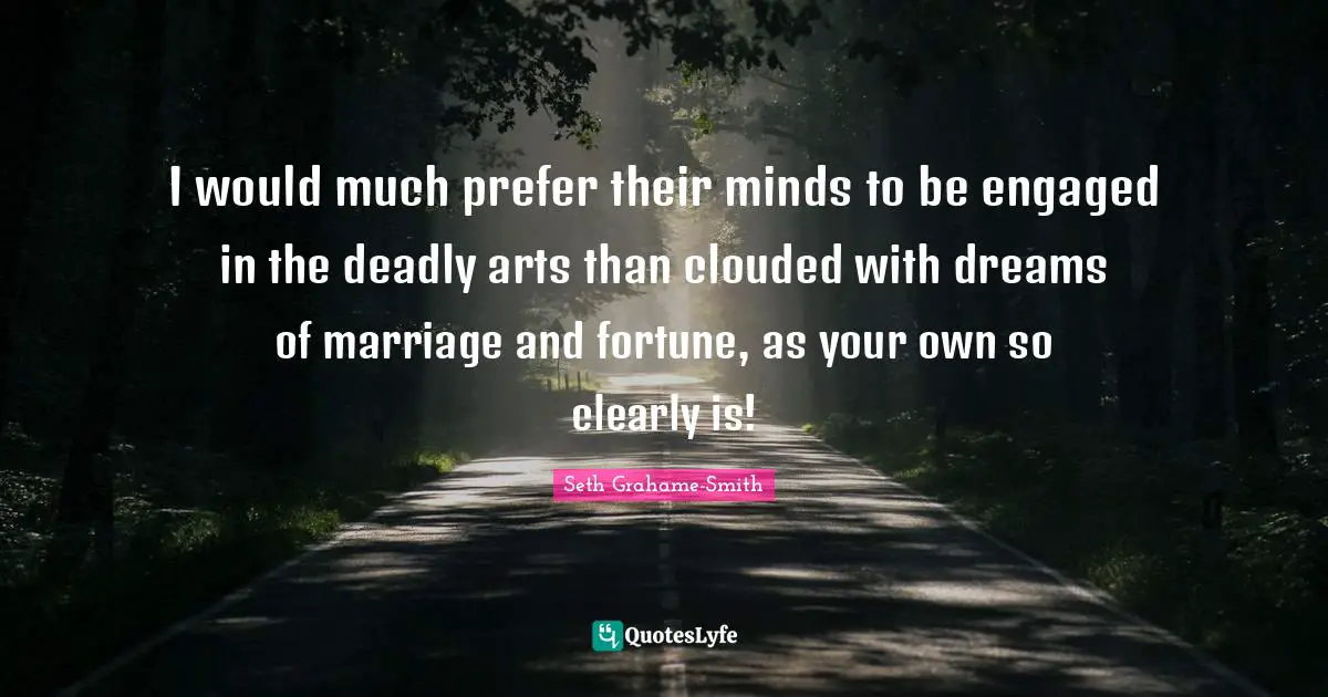 I would much prefer their minds to be engaged in the deadly arts than clouded with dreams of marriage and fortune, as your own so clearly is!