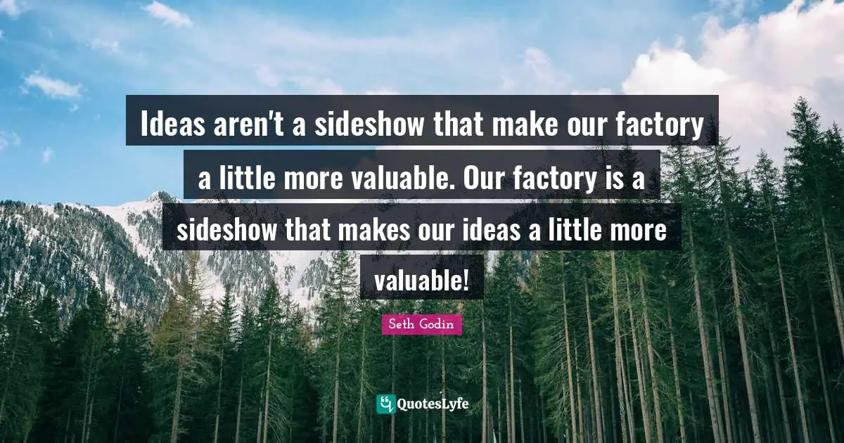 Ideas aren't a sideshow that make our factory a little more valuable. Our factory is a sideshow that makes our ideas a little more valuable!