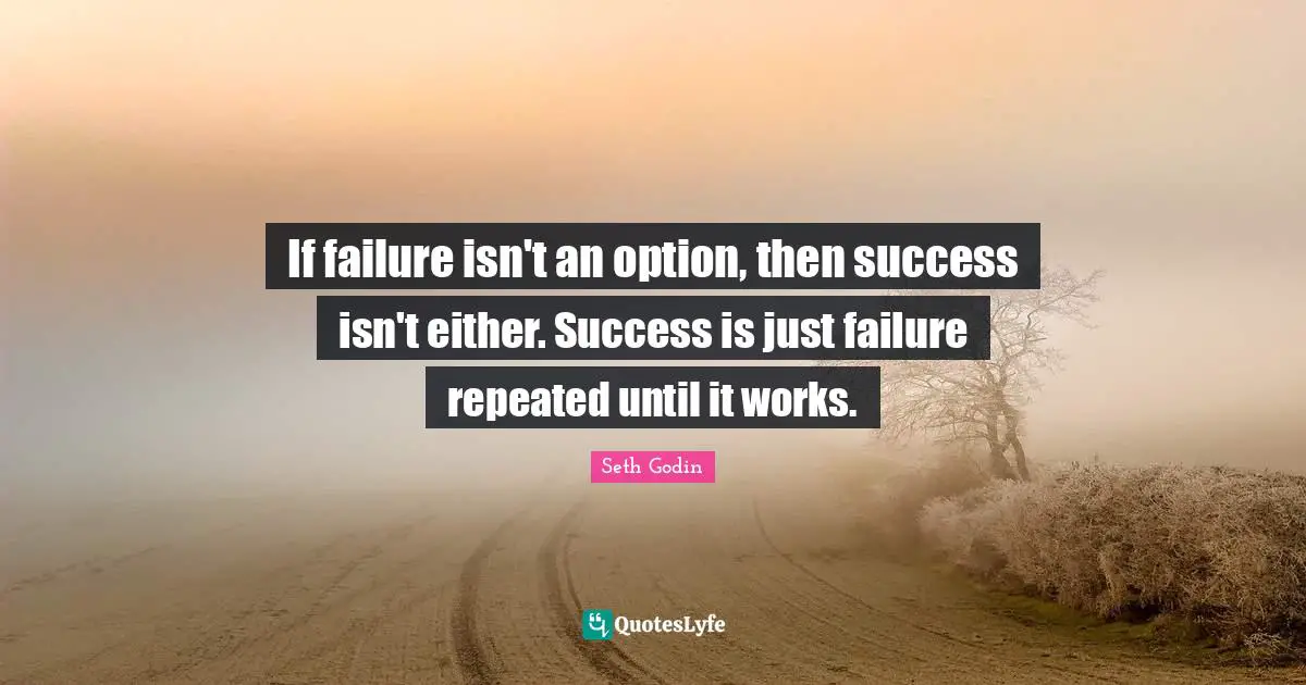 If failure isn't an option, then success isn't either. Success is just failure repeated until it works.