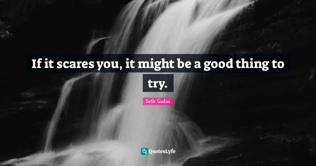If it scares you, it might be a good thing to try.