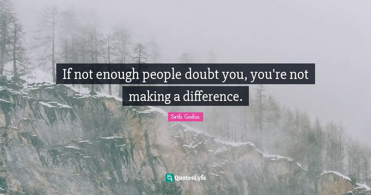If not enough people doubt you, you're not making a difference.
