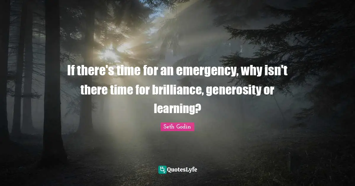 If there's time for an emergency, why isn't there time for brilliance, generosity or learning?