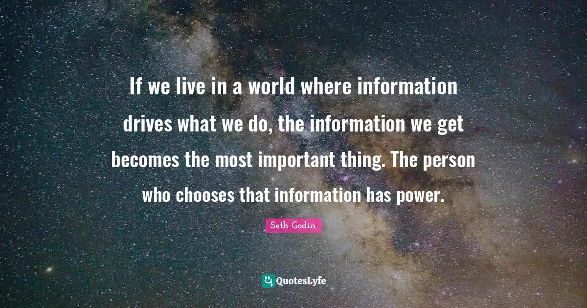 If we live in a world where information drives what we do, the information we get becomes the most important thing. The person who chooses that information has power.
