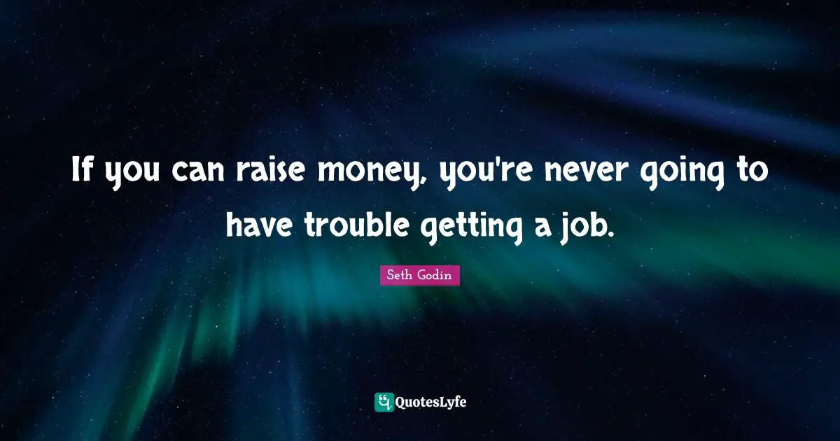 If you can raise money, you're never going to have trouble getting a job.