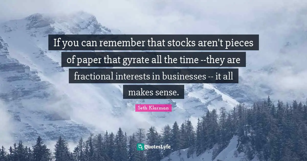 Seth Klarman Quotes: "If you can remember that stocks aren't pieces of paper that gyrate all the time --they are fractional interests in businesses -- it all makes sense."