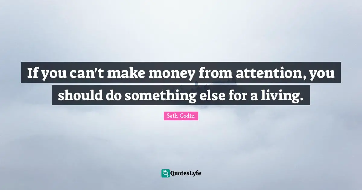 If you can't make money from attention, you should do something else for a living.
