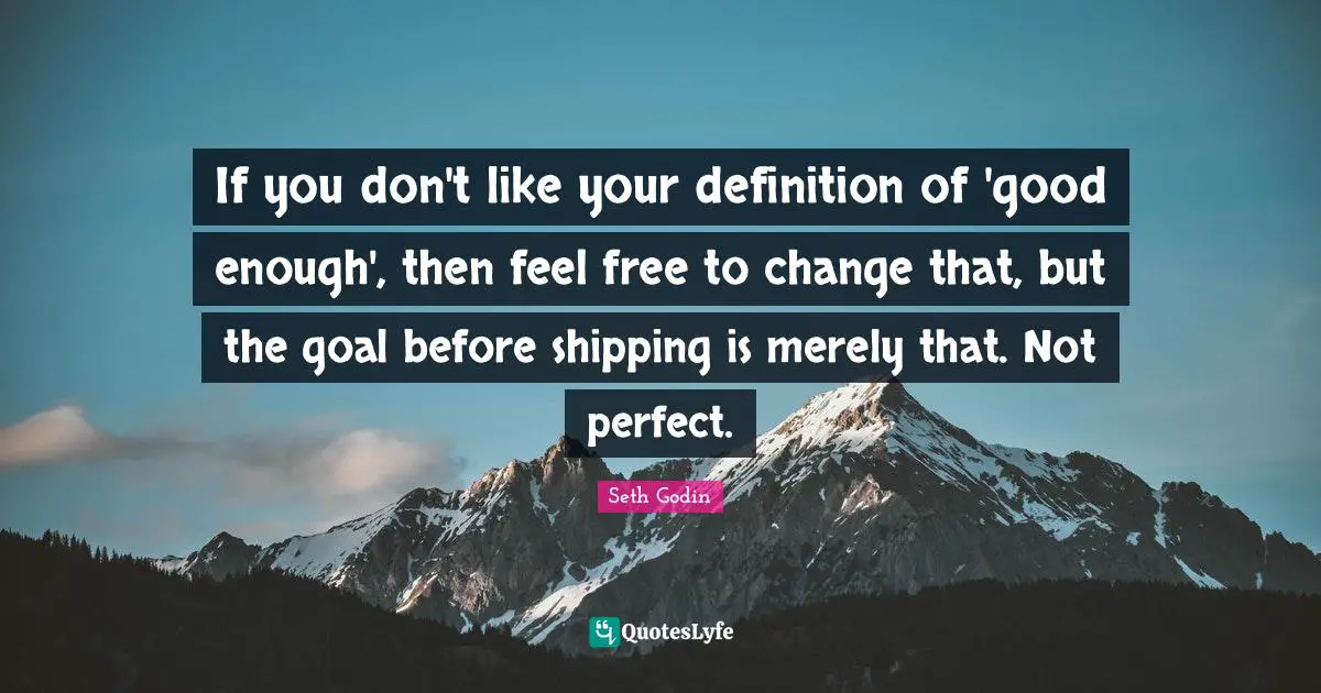 If you don't like your definition of 'good enough', then feel free to change that, but the goal before shipping is merely that. Not perfect.