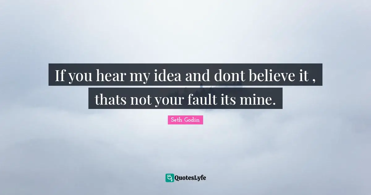 If you hear my idea and dont believe it , thats not your fault its mine.