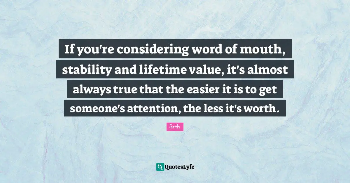 Word Of Mouth Quotes: "If you're considering word of mouth, stability and lifetime value, it's almost always true that the easier it is to get someone's attention, the less it's worth."