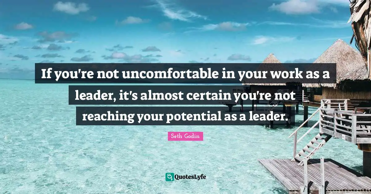 If you're not uncomfortable in your work as a leader, it's almost certain you're not reaching your potential as a leader.
