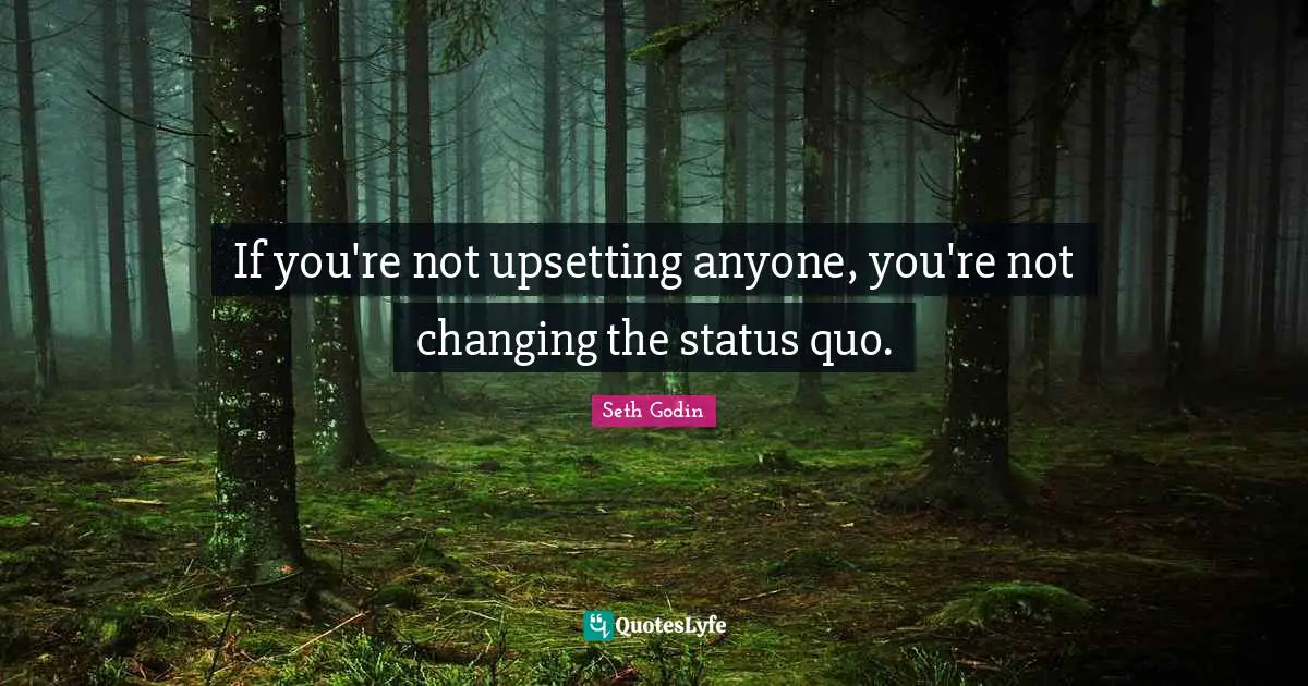 If you're not upsetting anyone, you're not changing the status quo.