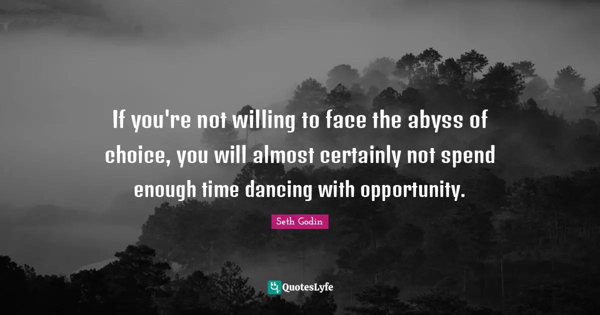 If you're not willing to face the abyss of choice, you will almost certainly not spend enough time dancing with opportunity.