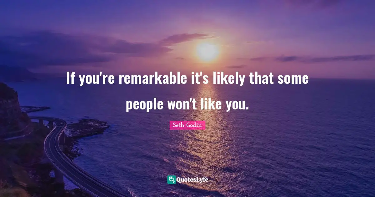 If you're remarkable it's likely that some people won't like you.