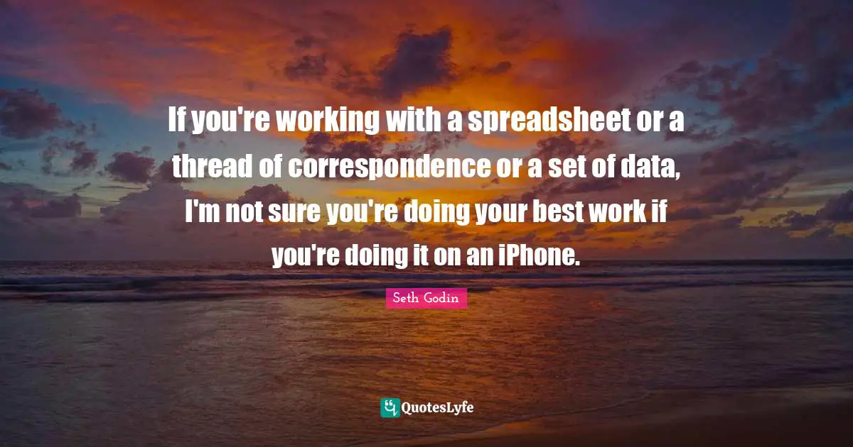Doing Your Best Quotes: "If you're working with a spreadsheet or a thread of correspondence or a set of data, I'm not sure you're doing your best work if you're doing it on an iPhone."