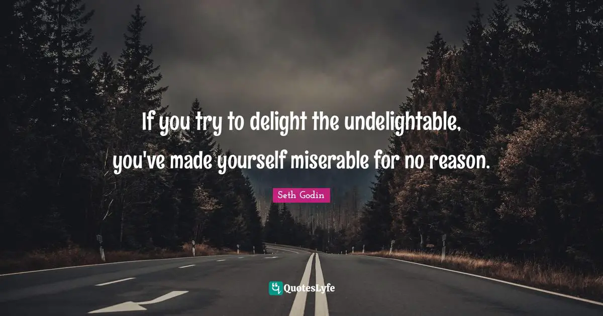 If you try to delight the undelightable, you've made yourself miserable for no reason.