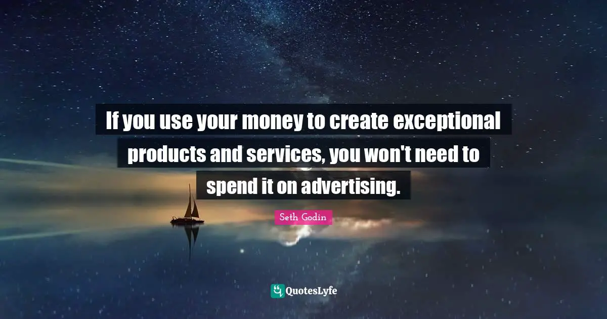 If you use your money to create exceptional products and services, you won't need to spend it on advertising.