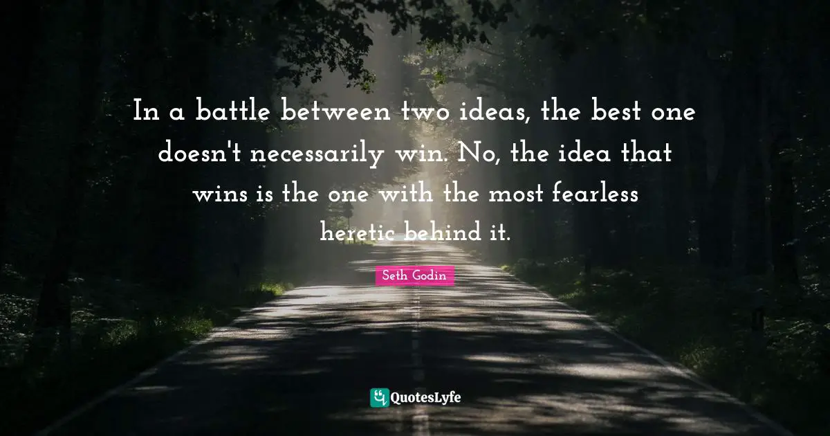 In a battle between two ideas, the best one doesn't necessarily win. No, the idea that wins is the one with the most fearless heretic behind it.