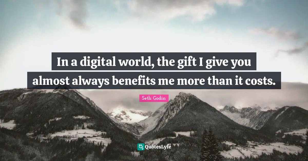 In a digital world, the gift I give you almost always benefits me more than it costs.