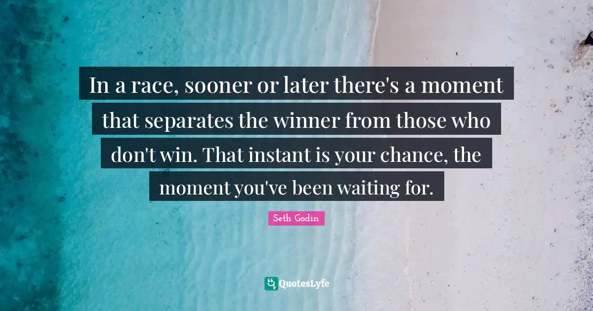 In a race, sooner or later there's a moment that separates the winner from those who don't win. That instant is your chance, the moment you've been waiting for.