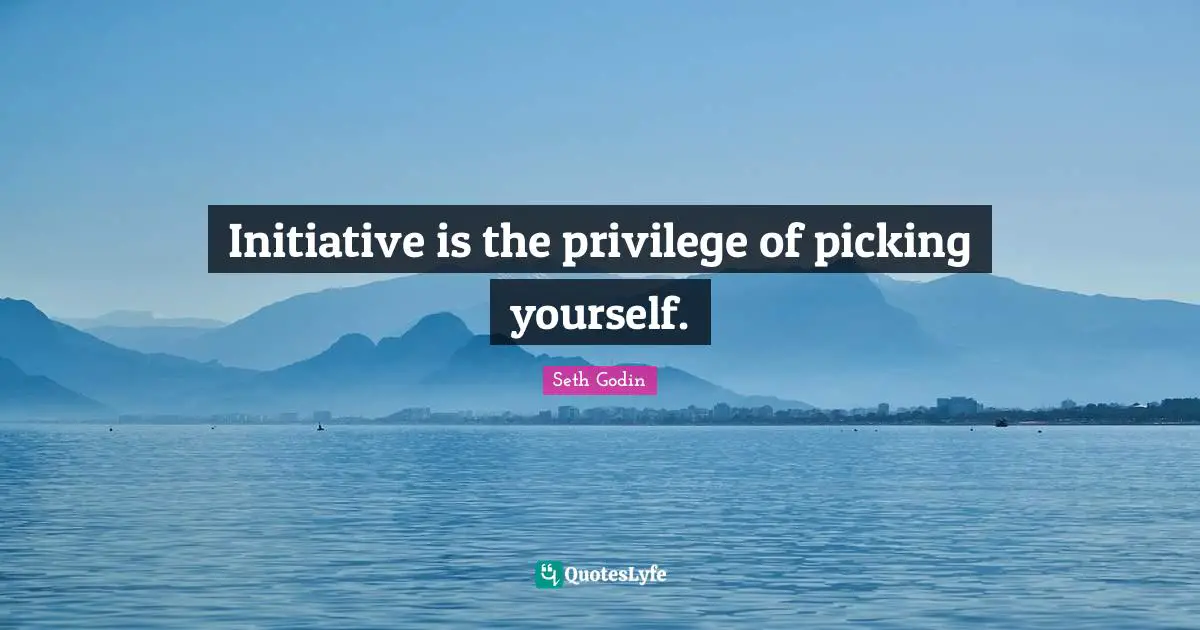 Initiative is the privilege of picking yourself.