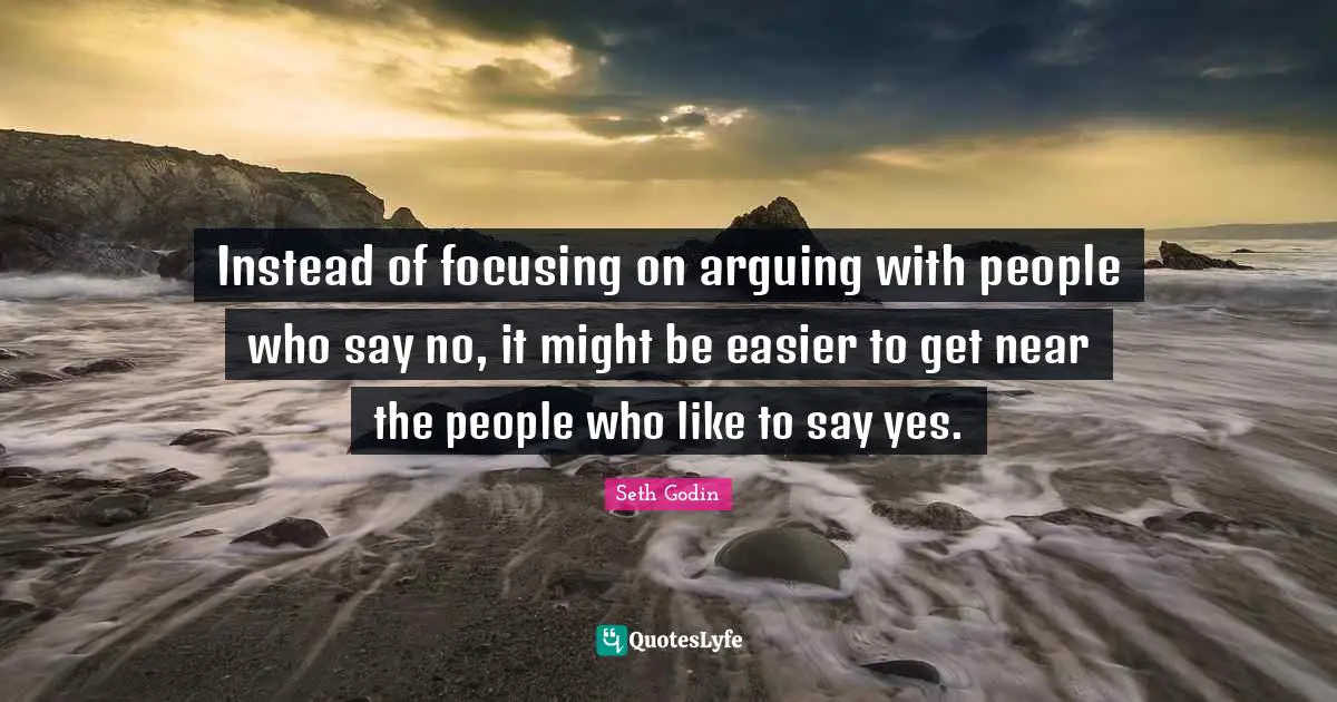 Instead of focusing on arguing with people who say no, it might be easier to get near the people who like to say yes.
