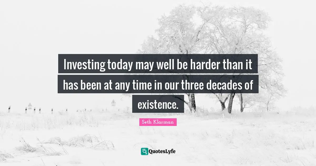 Seth Klarman Quotes: "Investing today may well be harder than it has been at any time in our three decades of existence."