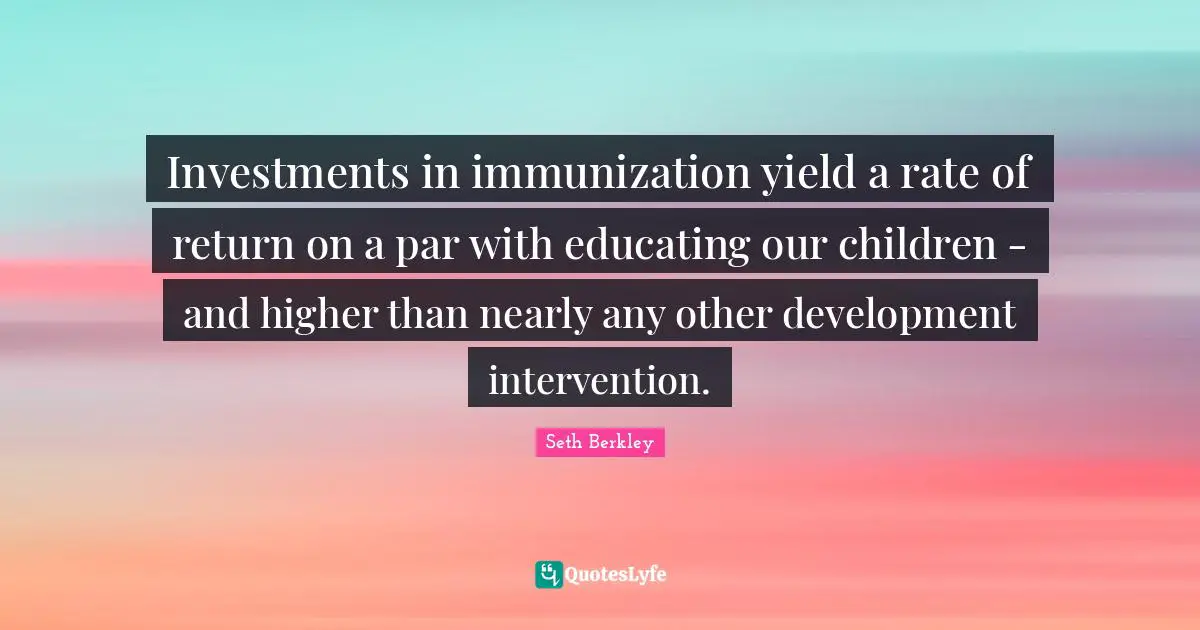 Investments in immunization yield a rate of return on a par with educating our children - and higher than nearly any other development intervention.