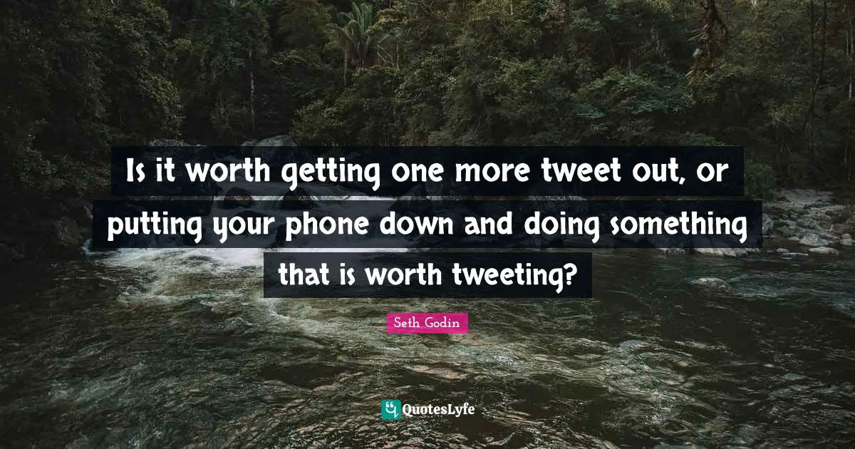 Tweet Quotes: "Is it worth getting one more tweet out, or putting your phone down and doing something that is worth tweeting?"