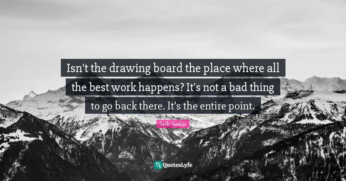 Isn't the drawing board the place where all the best work happens? It's not a bad thing to go back there. It's the entire point.